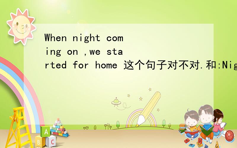 When night coming on ,we started for home 这个句子对不对.和:Night coming on ,we started for home 有啥区别.