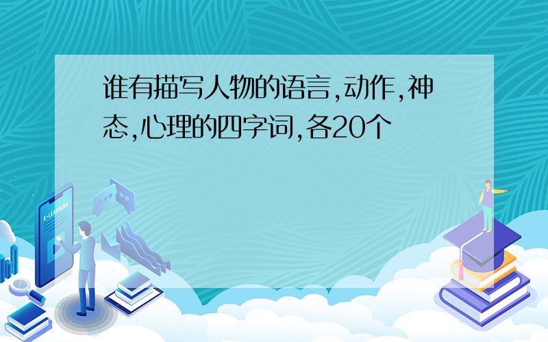 谁有描写人物的语言,动作,神态,心理的四字词,各20个