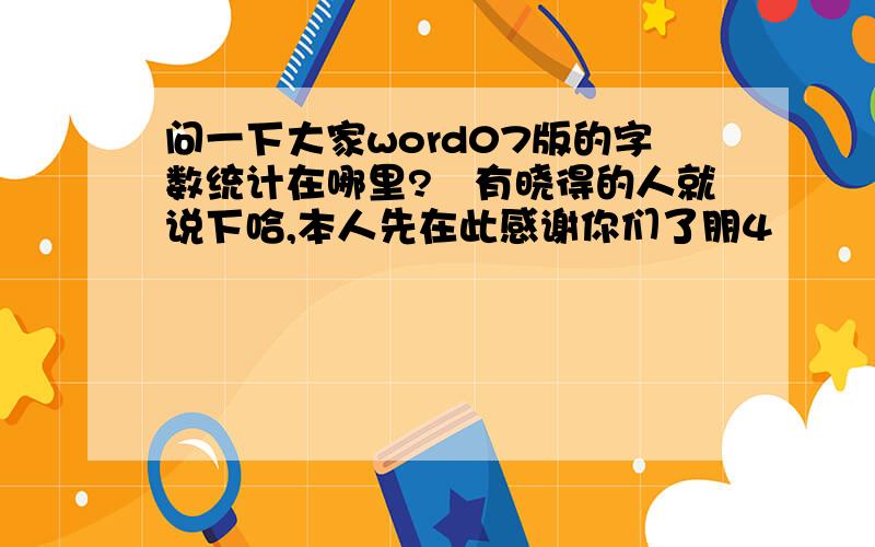 问一下大家word07版的字数统计在哪里?　有晓得的人就说下哈,本人先在此感谢你们了朋4