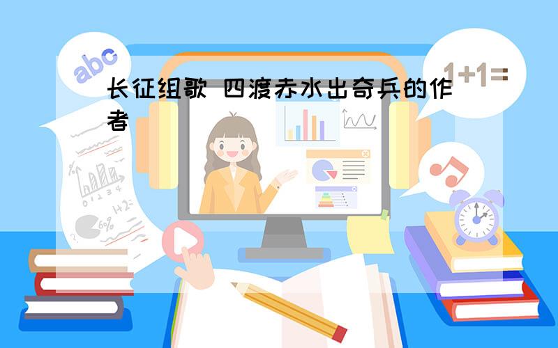 长征组歌 四渡赤水出奇兵的作者