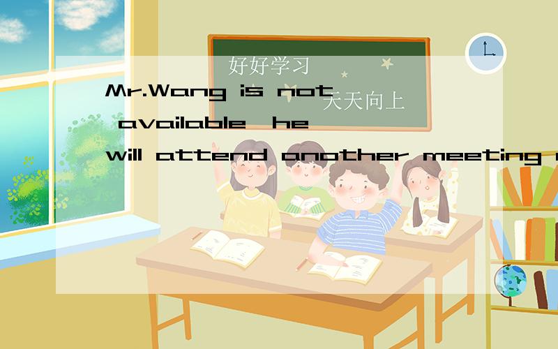 Mr.Wang is not available,he will attend another meeting at 11:00 tomorrow.中文背景：王先生没有空,他明天早上11点要参加另一个会议.