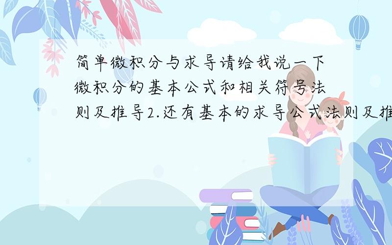 简单微积分与求导请给我说一下微积分的基本公式和相关符号法则及推导2.还有基本的求导公式法则及推导.3.复合函数求导法则及推导,小弟在此谢谢了