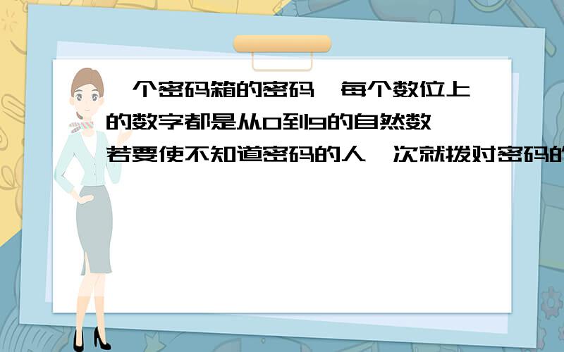 一个密码箱的密码,每个数位上的数字都是从0到9的自然数,若要使不知道密码的人一次就拨对密码的概率小于 2012 1 ,则密码的位数至少需要___________位.