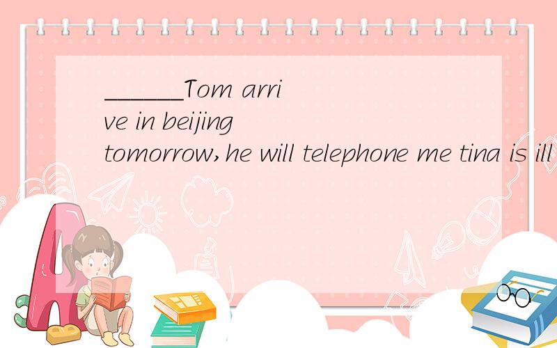 ______Tom arrive in beijing tomorrow,he will telephone me tina is ill today .She will see the doctor ______she goes to school_____I finished my classes yesterday,i went to the cinema 填什么,并且讲解一下为什么填这个We will go to the Sum