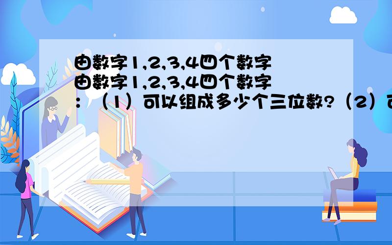 由数字1,2,3,4四个数字由数字1,2,3,4四个数字：（1）可以组成多少个三位数?（2）可以组成多少个没有重复数字的三位数?（3）可以组成多少个没有重复数字的三位数,且百位数字大于十位,十位