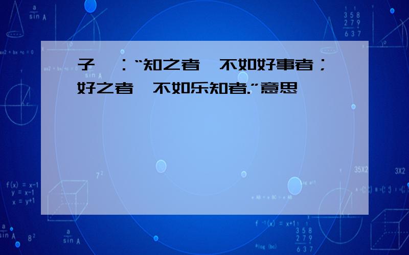 子曰：“知之者,不如好事者；好之者,不如乐知者.”意思