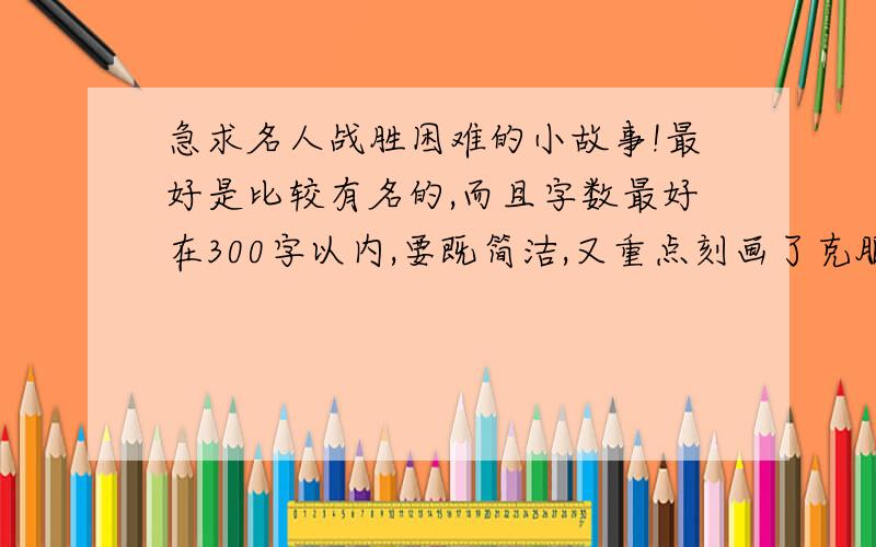 急求名人战胜困难的小故事!最好是比较有名的,而且字数最好在300字以内,要既简洁,又重点刻画了克服困难的那一段经历!谢谢了!