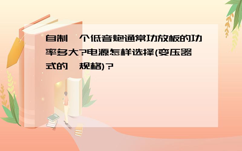 自制一个低音炮通常功放板的功率多大?电源怎样选择(变压器式的,规格)?