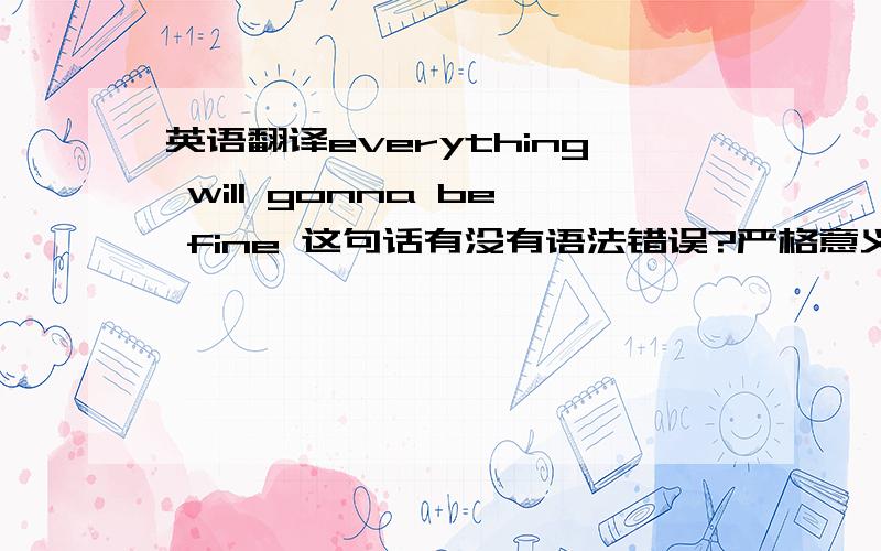 英语翻译everything will gonna be fine 这句话有没有语法错误?严格意义上说的话