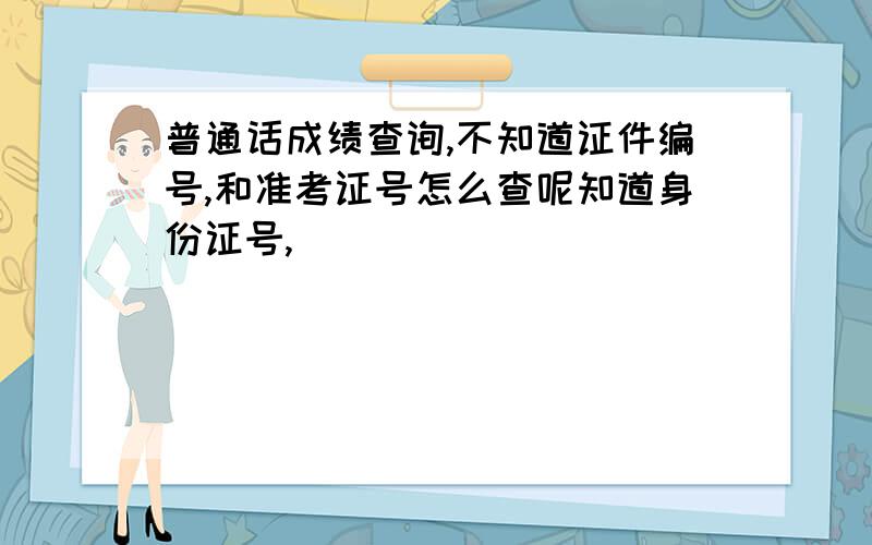 普通话成绩查询,不知道证件编号,和准考证号怎么查呢知道身份证号,