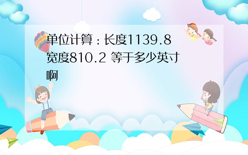 单位计算：长度1139.8 宽度810.2 等于多少英寸啊