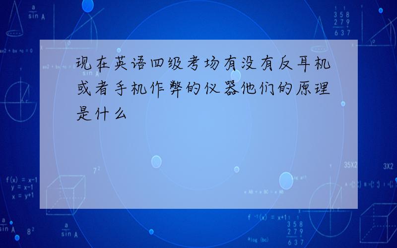 现在英语四级考场有没有反耳机或者手机作弊的仪器他们的原理是什么