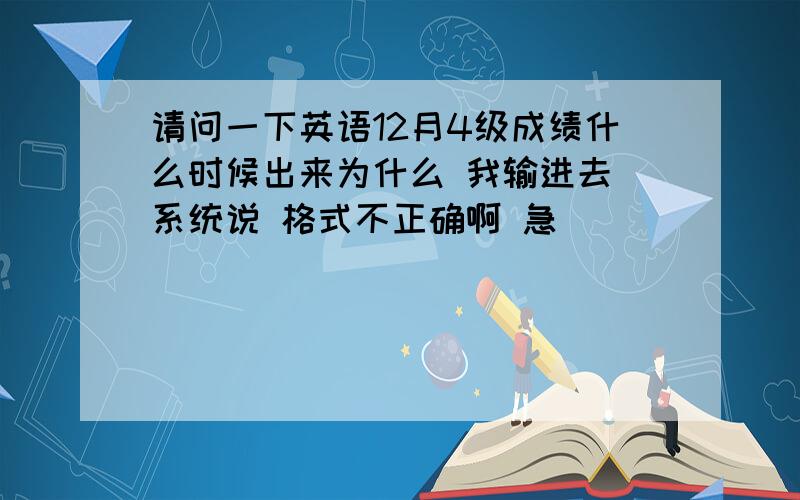 请问一下英语12月4级成绩什么时候出来为什么 我输进去 系统说 格式不正确啊 急