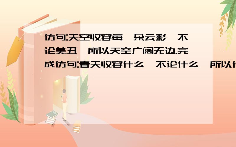 仿句:天空收容每一朵云彩,不论美丑,所以天空广阔无边.完成仿句:春天收容什么,不论什么,所以什么.