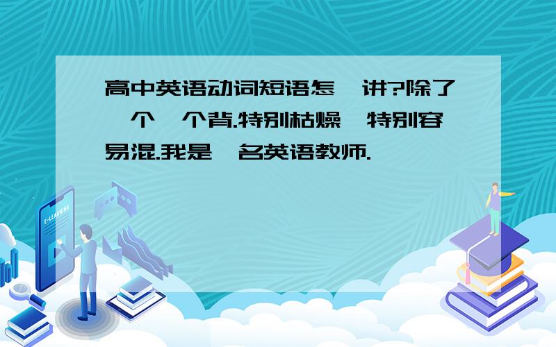 高中英语动词短语怎麽讲?除了一个一个背.特别枯燥,特别容易混.我是一名英语教师.