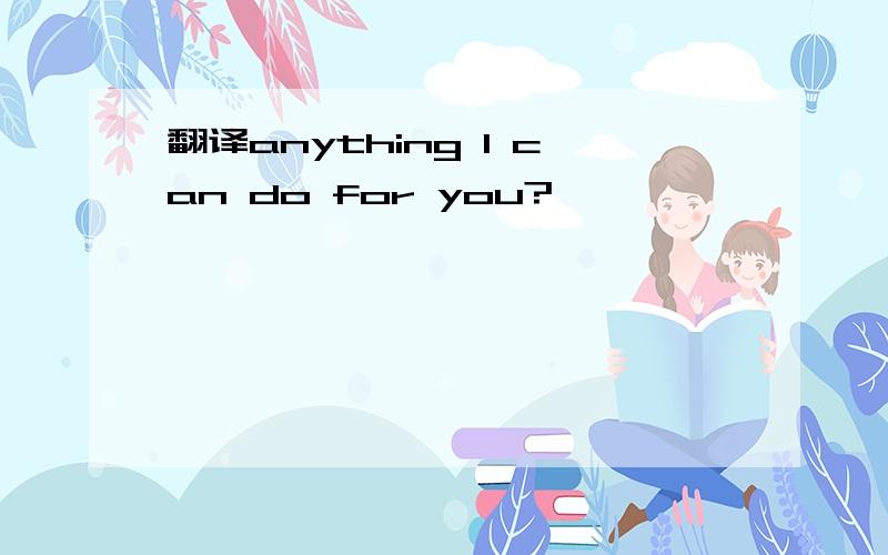 翻译anything I can do for you?