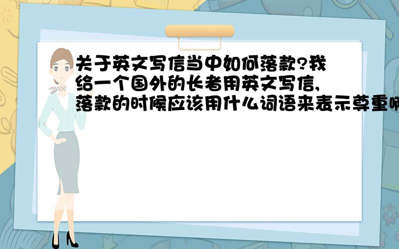 关于英文写信当中如何落款?我给一个国外的长者用英文写信,落款的时候应该用什么词语来表示尊重啊?best regards?greetings?有没有更好一些更加地道的词语啊?谢谢各位