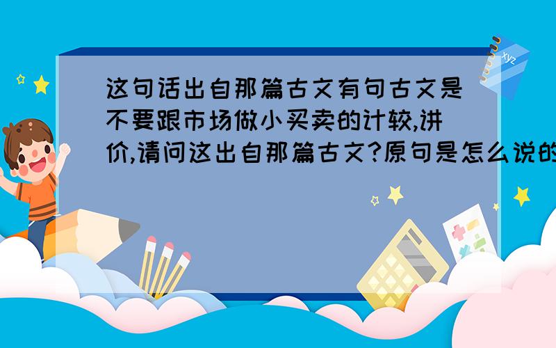 这句话出自那篇古文有句古文是不要跟市场做小买卖的计较,讲价,请问这出自那篇古文?原句是怎么说的?