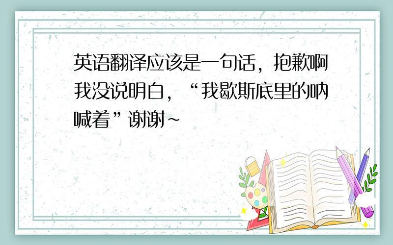 英语翻译应该是一句话，抱歉啊我没说明白，“我歇斯底里的呐喊着”谢谢~