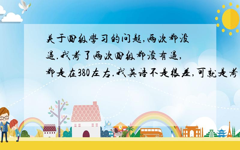 关于四级学习的问题,两次都没过.我考了两次四级都没有过,都是在380左右.我英语不是很差,可就是考不好.我作文很好,就是阅读和综合很不好,也很不稳定.现在很着急,报了一个新东方,还没去