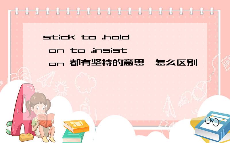 stick to .hold on to .insist on 都有坚持的意思,怎么区别