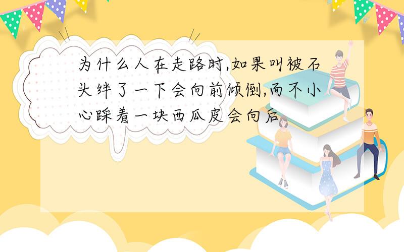 为什么人在走路时,如果叫被石头绊了一下会向前倾倒,而不小心踩着一块西瓜皮会向后