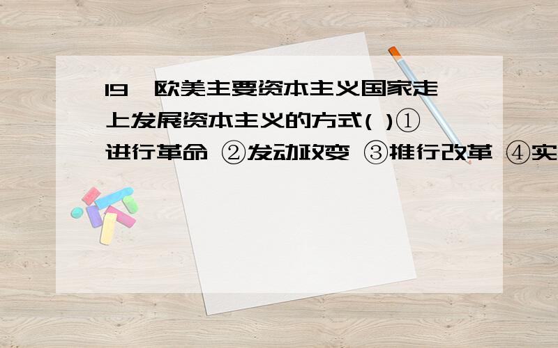 19,欧美主要资本主义国家走上发展资本主义的方式( )①进行革命 ②发动政变 ③推行改革 ④实现统一A,①②③④ B,①③ C,①②③ D,①③④