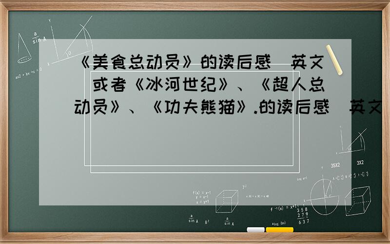 《美食总动员》的读后感（英文）或者《冰河世纪》、《超人总动员》、《功夫熊猫》.的读后感（英文）