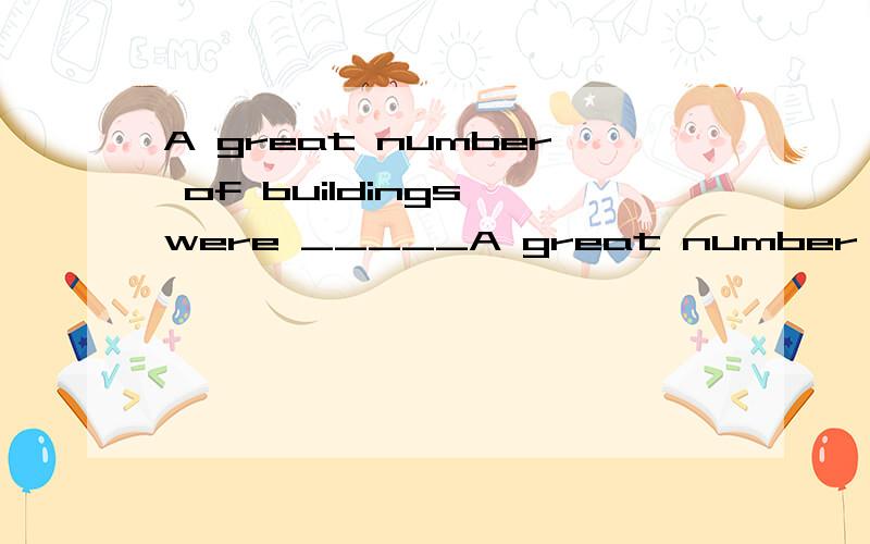 A great number of buildings were _____A great number of buildings were _____ (destroy) and.many people were homeless in the heavy flood