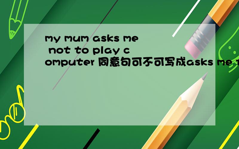 my mum asks me not to play computer 同意句可不可写成asks me to donot play compute