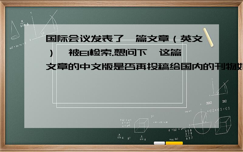 国际会议发表了一篇文章（英文）,被EI检索.想问下,这篇文章的中文版是否再投稿给国内的刊物如题,投给国内的中文版刊物,