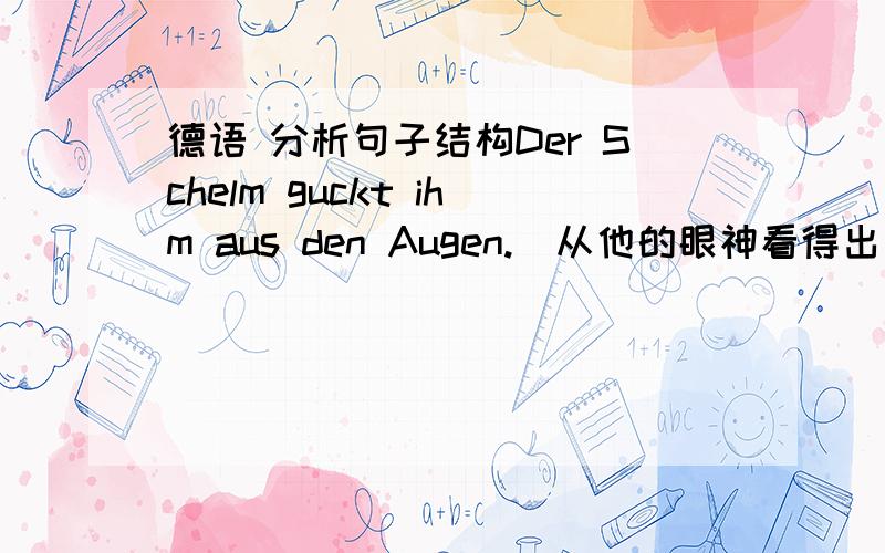 德语 分析句子结构Der Schelm guckt ihm aus den Augen.(从他的眼神看得出他是个调皮鬼）Der Taschentuch guckt ihm aus der Tasche.（他的手帕从口袋里露出来揽入）我想分析这两句中gucken的用法,特别是第二句