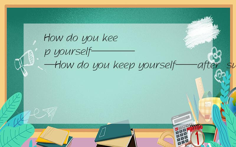 How do you keep yourself—————How do you keep yourself——after  supper?By taking a___ walk in the park为什么填：relaxed；relaxingI really don;t want to work any more——you don't want to work,—you'll be,I think为什么是：The