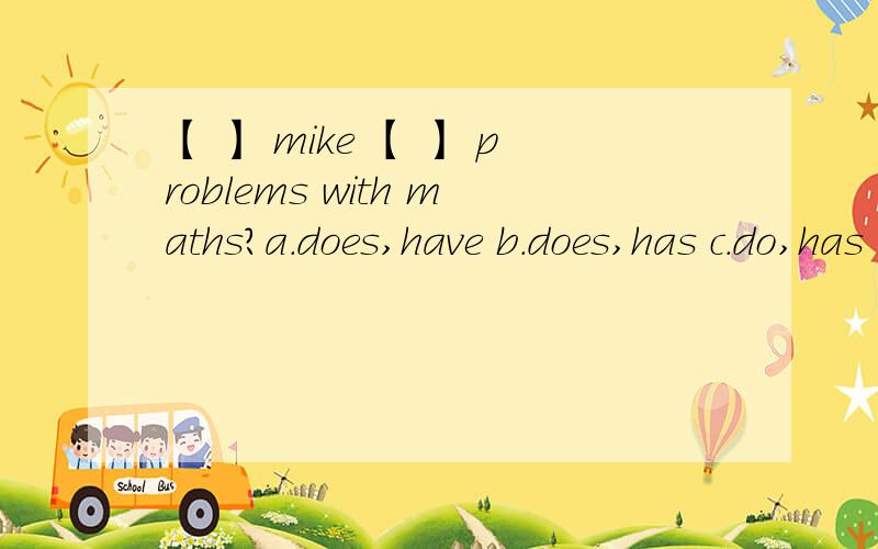 【 】 mike 【 】 problems with maths?a.does,have b.does,has c.do,has