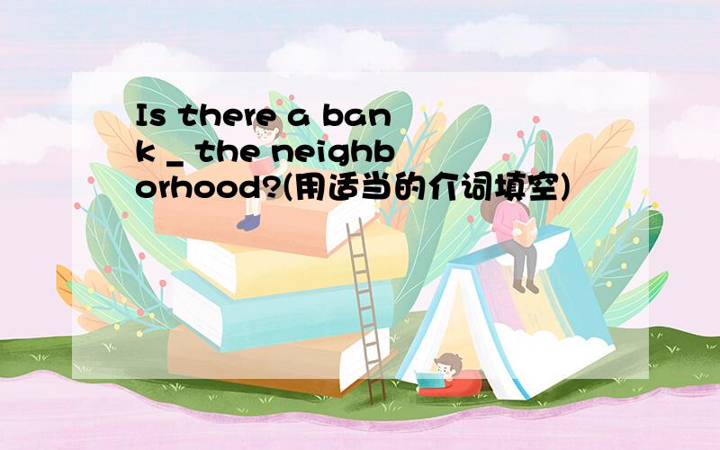 Is there a bank _ the neighborhood?(用适当的介词填空)