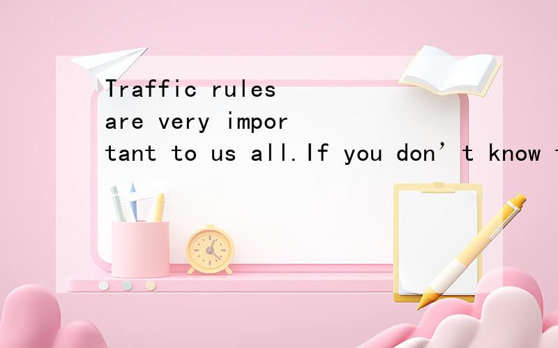 Traffic rules are very important to us all.If you don’t know them well,it may be 31 .32 the pedestrians(行人),we have as many rules as the drivers.You should walk at the sidewalk 33 at tile(瓷砖)side of the road.Always look carefully before you