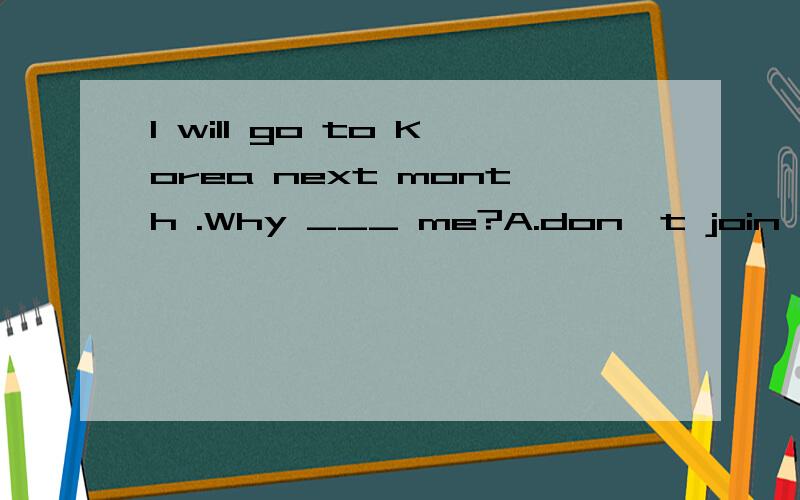 I will go to Korea next month .Why ___ me?A.don't join B.don't join in C.not join in D.not join