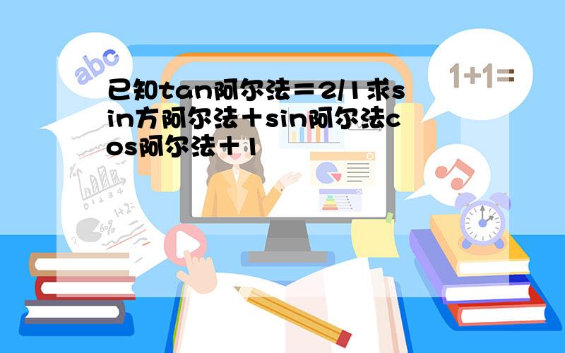 已知tan阿尔法＝2/1求sin方阿尔法＋sin阿尔法cos阿尔法＋1