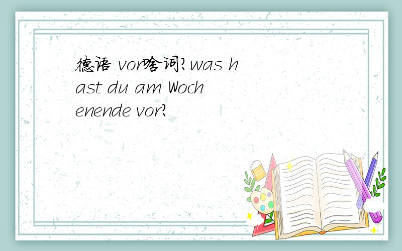 德语 vor啥词?was hast du am Wochenende vor?