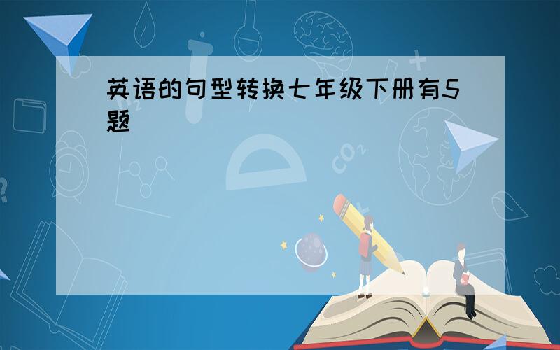 英语的句型转换七年级下册有5题