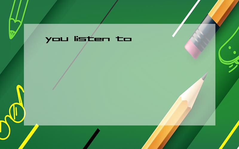 you listen to