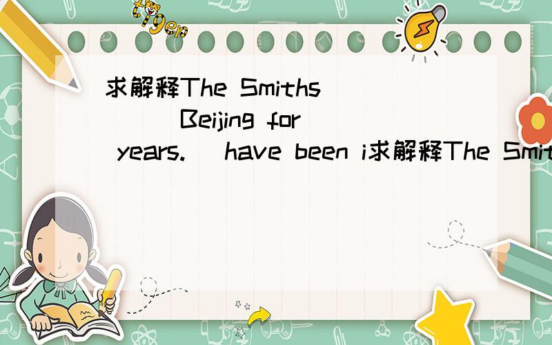 求解释The Smiths____Beijing for years. （have been i求解释The Smiths____Beijing for years.  （have been in/to）里面应该写哪个?been in 还是been to 阿求解释