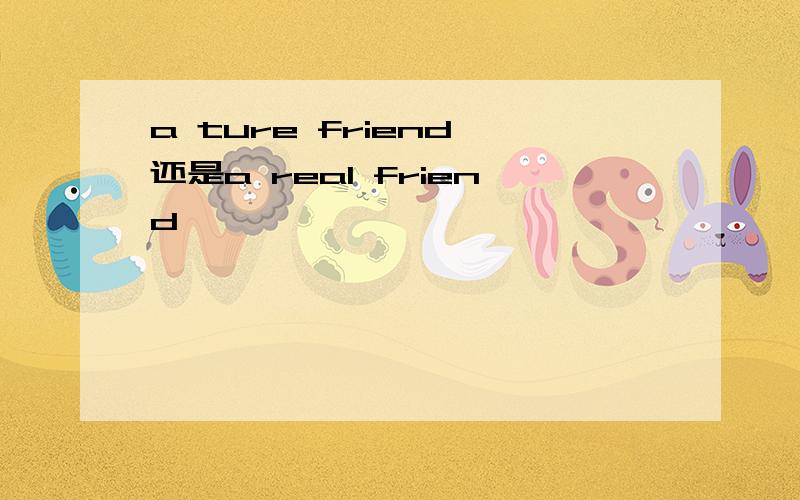 a ture friend 还是a real friend