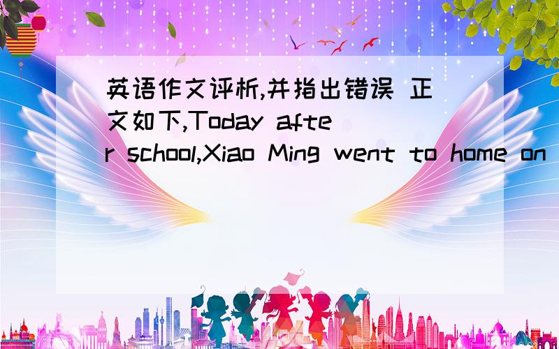 英语作文评析,并指出错误 正文如下,Today after school,Xiao Ming went to home on foot.Suddenly,he saw a small cute bird singing on the tree.He wanted to catch the bird,so he found a stone and through to the bird.The bird wanted to fly awa