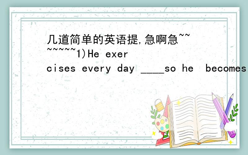 几道简单的英语提,急啊急~~~~~~~1)He exercises every day ____so he  becomes ___than before.A.even healthier B.much healthyer2)You ___help him because ___any help.A.needn't;doesn't need B.don't need C.needn't to;doesn't need to3)There is goin