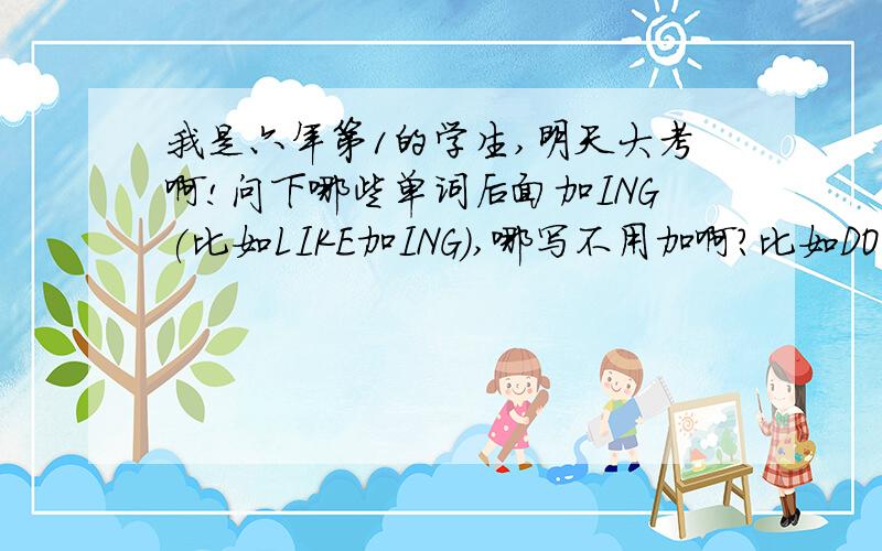 我是六年第1的学生,明天大考啊!问下哪些单词后面加ING(比如LIKE加ING),哪写不用加啊?比如DOES后加动(原).