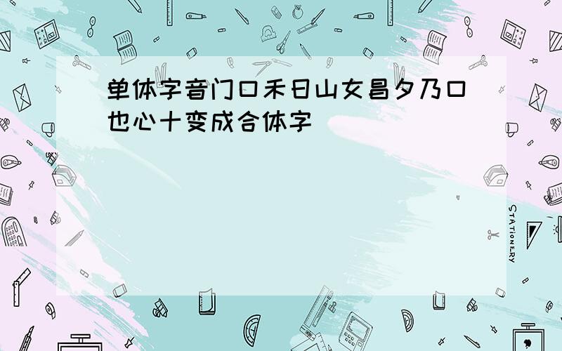 单体字音门口禾日山女昌夕乃口也心十变成合体字