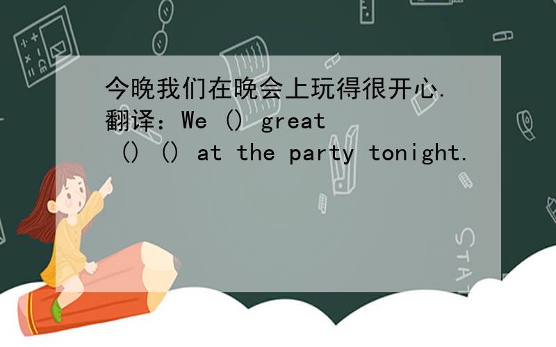 今晚我们在晚会上玩得很开心.翻译：We () great () () at the party tonight.