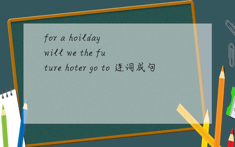 for a hoilday will we the future hoter go to 连词成句