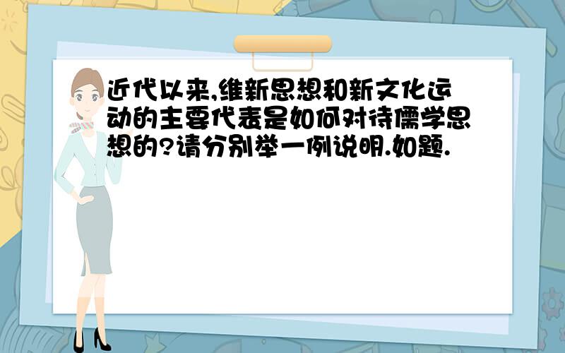 近代以来,维新思想和新文化运动的主要代表是如何对待儒学思想的?请分别举一例说明.如题.